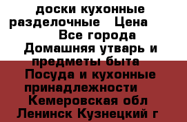   доски кухонные разделочные › Цена ­ 100 - Все города Домашняя утварь и предметы быта » Посуда и кухонные принадлежности   . Кемеровская обл.,Ленинск-Кузнецкий г.